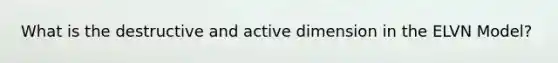 What is the destructive and active dimension in the ELVN Model?