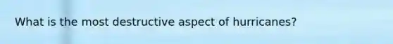 What is the most destructive aspect of hurricanes?