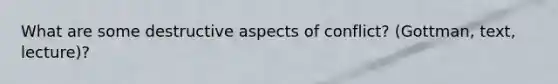 What are some destructive aspects of conflict? (Gottman, text, lecture)?