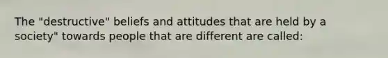 The "destructive" beliefs and attitudes that are held by a society" towards people that are different are called: