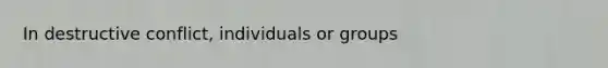 In destructive conflict, individuals or groups