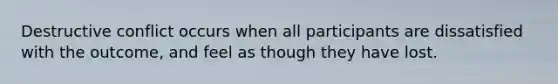 Destructive conflict occurs when all participants are dissatisfied with the outcome, and feel as though they have lost.