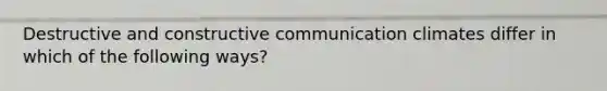 Destructive and constructive communication climates differ in which of the following ways?