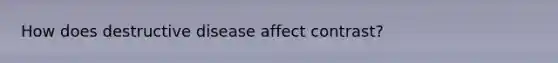 How does destructive disease affect contrast?