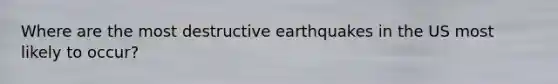 Where are the most destructive earthquakes in the US most likely to occur?