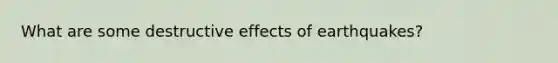 What are some destructive effects of earthquakes?