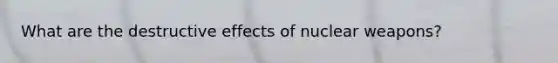 What are the destructive effects of nuclear weapons?