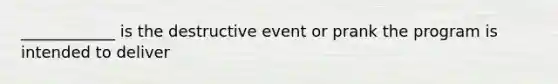 ____________ is the destructive event or prank the program is intended to deliver