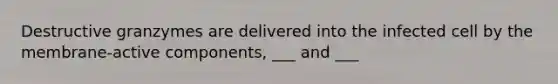 Destructive granzymes are delivered into the infected cell by the membrane-active components, ___ and ___