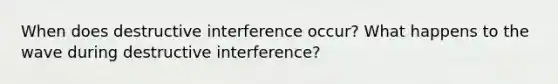 When does destructive interference occur? What happens to the wave during destructive interference?