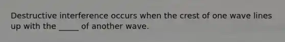 Destructive interference occurs when the crest of one wave lines up with the _____ of another wave.