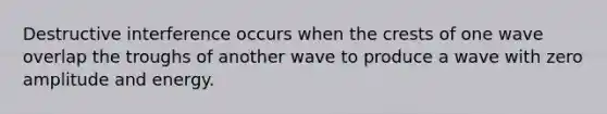 Destructive interference occurs when the crests of one wave overlap the troughs of another wave to produce a wave with zero amplitude and energy.