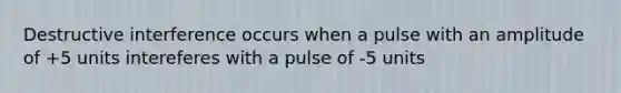 Destructive interference occurs when a pulse with an amplitude of +5 units intereferes with a pulse of -5 units