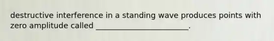 destructive interference in a standing wave produces points with zero amplitude called ________________________.