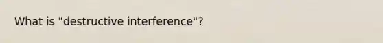 What is "destructive interference"?