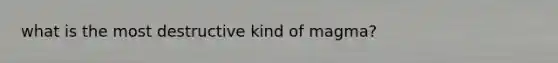 what is the most destructive kind of magma?