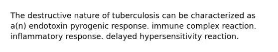 The destructive nature of tuberculosis can be characterized as a(n) endotoxin pyrogenic response. immune complex reaction. inflammatory response. delayed hypersensitivity reaction.