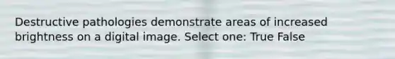 Destructive pathologies demonstrate areas of increased brightness on a digital image. Select one: True False