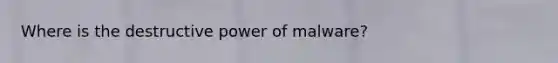 Where is the destructive power of malware?