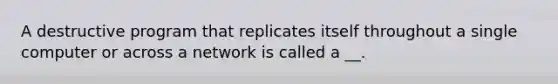 A destructive program that replicates itself throughout a single computer or across a network is called a __.