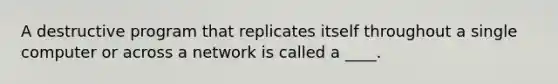 A destructive program that replicates itself throughout a single computer or across a network is called a ____.