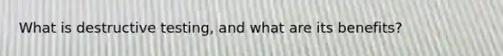 What is destructive testing, and what are its benefits?