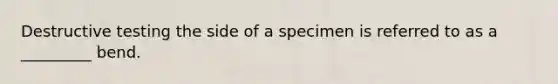 Destructive testing the side of a specimen is referred to as a _________ bend.