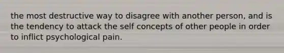 the most destructive way to disagree with another person, and is the tendency to attack the self concepts of other people in order to inflict psychological pain.