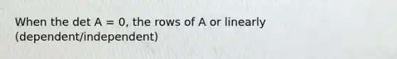 When the det A = 0, the rows of A or linearly (dependent/independent)