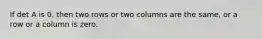 If det A is 0, then two rows or two columns are the same, or a row or a column is zero.