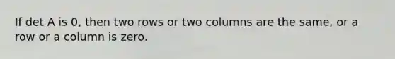 If det A is 0, then two rows or two columns are the same, or a row or a column is zero.