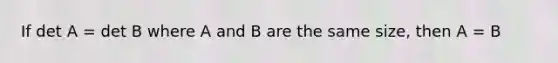 If det A = det B where A and B are the same size, then A = B