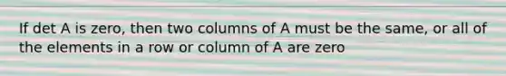 If det A is zero, then two columns of A must be the same, or all of the elements in a row or column of A are zero