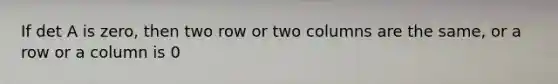 If det A is zero, then two row or two columns are the same, or a row or a column is 0