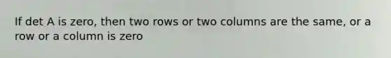 If det A is​ zero, then two rows or two columns are the​ same, or a row or a column is zero