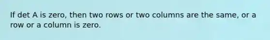 If det A is​ zero, then two rows or two columns are the​ same, or a row or a column is zero.