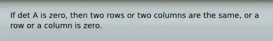 If det A is zero, then two rows or two columns are the same, or a row or a column is zero.