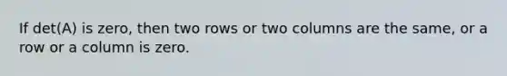 If det(A) is zero, then two rows or two columns are the same, or a row or a column is zero.