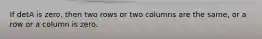 If detA is zero, then two rows or two columns are the same, or a row or a column is zero.