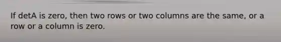 If detA is zero, then two rows or two columns are the same, or a row or a column is zero.