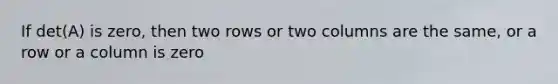 If det(A) is​ zero, then two rows or two columns are the​ same, or a row or a column is zero