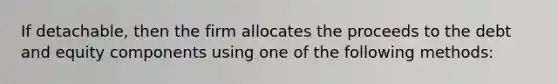 If detachable, then the firm allocates the proceeds to the debt and equity components using one of the following methods: