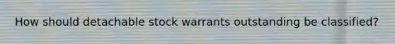 How should detachable stock warrants outstanding be classified?