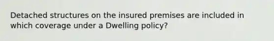 Detached structures on the insured premises are included in which coverage under a Dwelling policy?