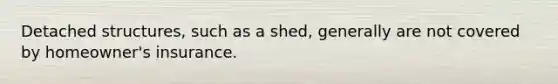 Detached structures, such as a shed, generally are not covered by homeowner's insurance.