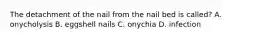 The detachment of the nail from the nail bed is called? A. onycholysis B. eggshell nails C. onychia D. infection
