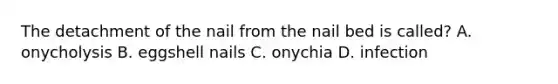 The detachment of the nail from the nail bed is called? A. onycholysis B. eggshell nails C. onychia D. infection