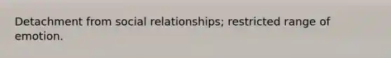 Detachment from social relationships; restricted range of emotion.