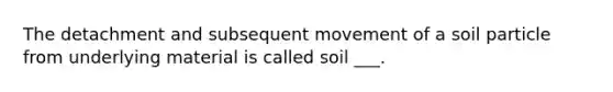 The detachment and subsequent movement of a soil particle from underlying material is called soil ___.