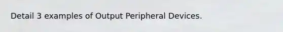 Detail 3 examples of Output Peripheral Devices.